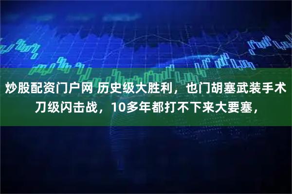 炒股配资门户网 历史级大胜利，也门胡塞武装手术刀级闪击战，10多年都打不下来大要塞，