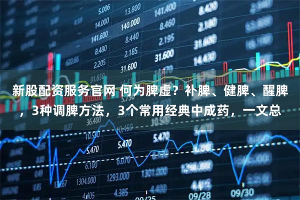 新股配资服务官网 何为脾虚？补脾、健脾、醒脾，3种调脾方法，3个常用经典中成药，一文总