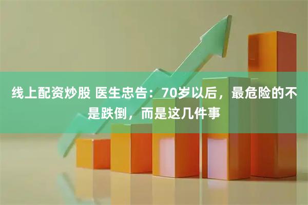 线上配资炒股 医生忠告：70岁以后，最危险的不是跌倒，而是这几件事