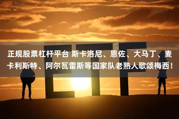 正规股票杠杆平台 斯卡洛尼、恩佐、大马丁、麦卡利斯特、阿尔瓦雷斯等国家队老熟人歌颂梅西！