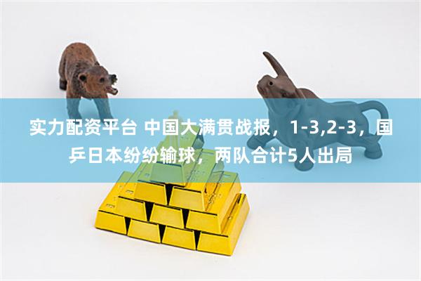 实力配资平台 中国大满贯战报，1-3,2-3，国乒日本纷纷输球，两队合计5人出局